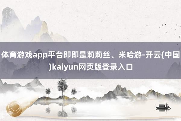 体育游戏app平台即即是莉莉丝、米哈游-开云(中国)kaiyun网页版登录入口