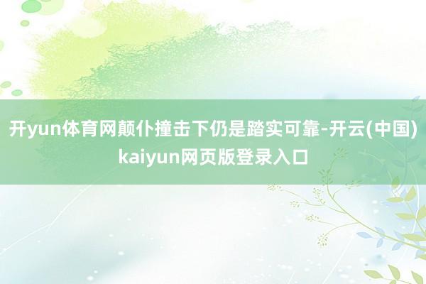 开yun体育网颠仆撞击下仍是踏实可靠-开云(中国)kaiyun网页版登录入口