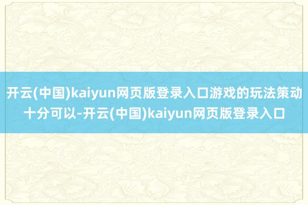 开云(中国)kaiyun网页版登录入口游戏的玩法策动十分可以-开云(中国)kaiyun网页版登录入口