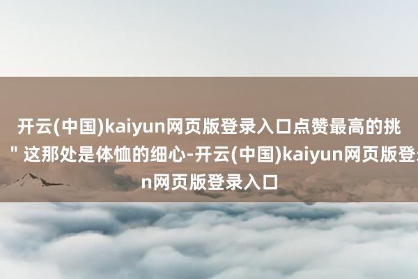 开云(中国)kaiyun网页版登录入口点赞最高的挑剔是：＂这那处是体恤的细心-开云(中国)kaiyun网页版登录入口