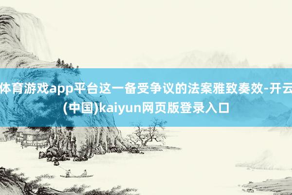 体育游戏app平台这一备受争议的法案雅致奏效-开云(中国)kaiyun网页版登录入口