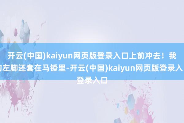 开云(中国)kaiyun网页版登录入口上前冲去！我的左脚还套在马镫里-开云(中国)kaiyun网页版登录入口
