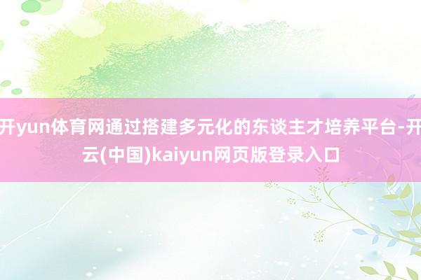 开yun体育网通过搭建多元化的东谈主才培养平台-开云(中国)kaiyun网页版登录入口