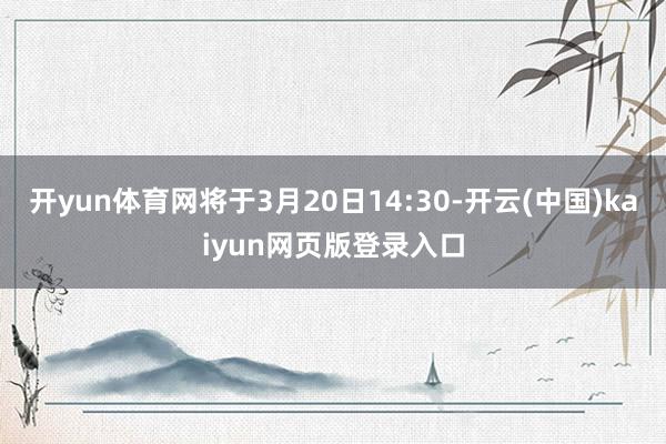 开yun体育网将于3月20日14:30-开云(中国)kaiyun网页版登录入口