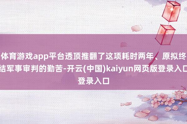 体育游戏app平台透顶推翻了这项耗时两年、原拟终结军事审判的勤苦-开云(中国)kaiyun网页版登录入口