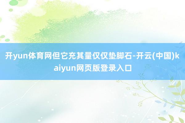 开yun体育网但它充其量仅仅垫脚石-开云(中国)kaiyun网页版登录入口
