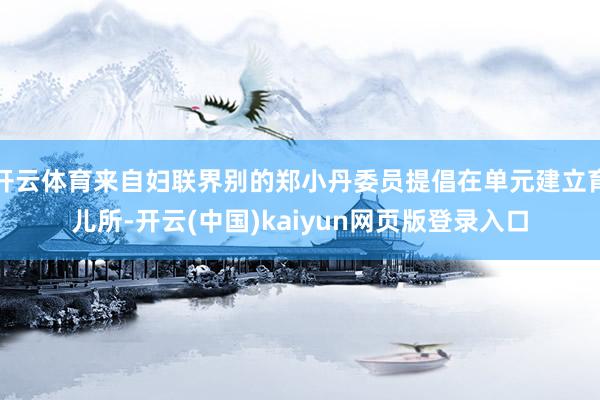 开云体育来自妇联界别的郑小丹委员提倡在单元建立育儿所-开云(中国)kaiyun网页版登录入口