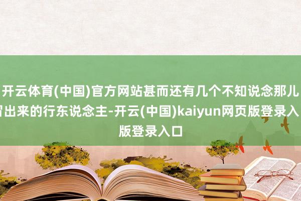 开云体育(中国)官方网站甚而还有几个不知说念那儿冒出来的行东说念主-开云(中国)kaiyun网页版登录入口
