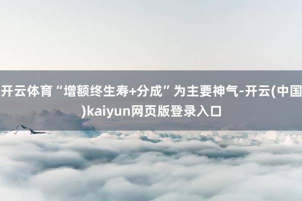 开云体育“增额终生寿+分成”为主要神气-开云(中国)kaiyun网页版登录入口