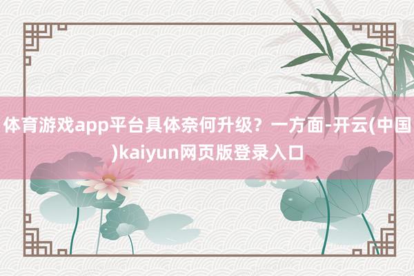 体育游戏app平台具体奈何升级？一方面-开云(中国)kaiyun网页版登录入口