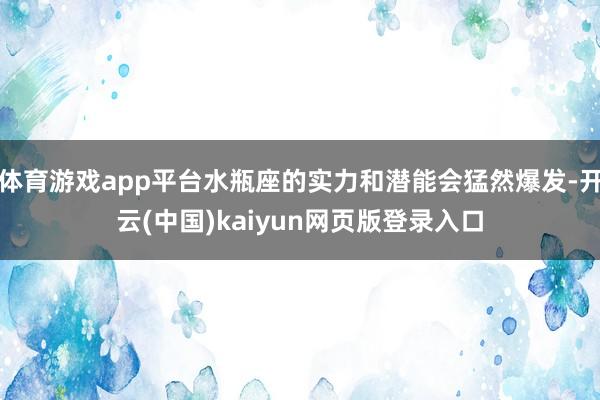 体育游戏app平台水瓶座的实力和潜能会猛然爆发-开云(中国)kaiyun网页版登录入口