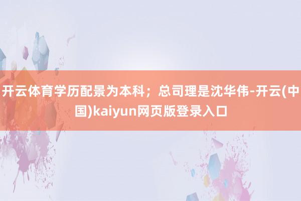 开云体育学历配景为本科；总司理是沈华伟-开云(中国)kaiyun网页版登录入口