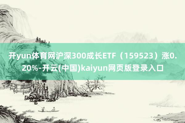 开yun体育网沪深300成长ETF（159523）涨0.20%-开云(中国)kaiyun网页版登录入口