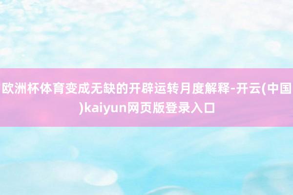 欧洲杯体育变成无缺的开辟运转月度解释-开云(中国)kaiyun网页版登录入口