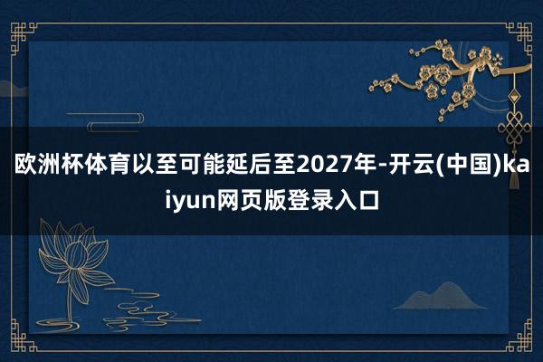 欧洲杯体育以至可能延后至2027年-开云(中国)kaiyun网页版登录入口