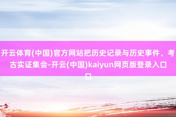 开云体育(中国)官方网站把历史记录与历史事件、考古实证集会-开云(中国)kaiyun网页版登录入口
