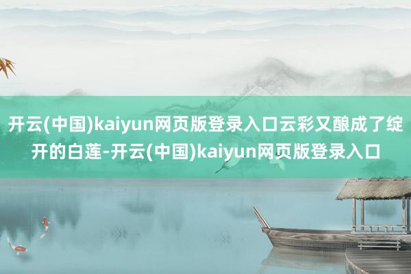 开云(中国)kaiyun网页版登录入口云彩又酿成了绽开的白莲-开云(中国)kaiyun网页版登录入口