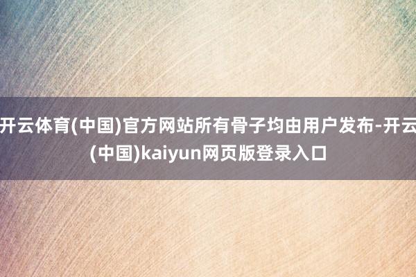 开云体育(中国)官方网站所有骨子均由用户发布-开云(中国)kaiyun网页版登录入口