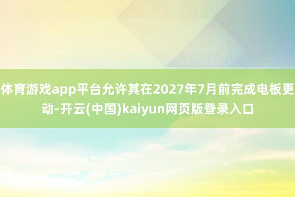 体育游戏app平台允许其在2027年7月前完成电板更动-开云(中国)kaiyun网页版登录入口