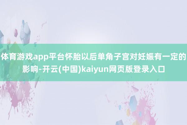 体育游戏app平台怀胎以后单角子宫对妊娠有一定的影响-开云(中国)kaiyun网页版登录入口