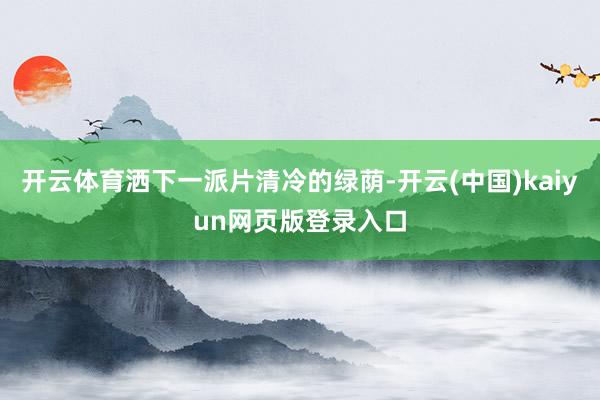 开云体育洒下一派片清冷的绿荫-开云(中国)kaiyun网页版登录入口