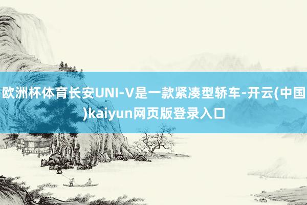 欧洲杯体育长安UNI-V是一款紧凑型轿车-开云(中国)kaiyun网页版登录入口