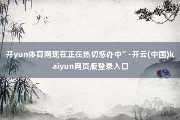 开yun体育网现在正在热切惩办中”-开云(中国)kaiyun网页版登录入口