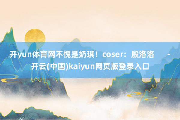 开yun体育网不愧是奶琪！coser：殷洛洛      -开云(中国)kaiyun网页版登录入口