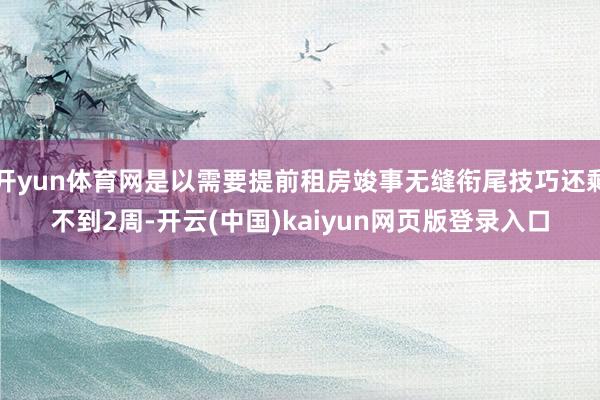 开yun体育网是以需要提前租房竣事无缝衔尾技巧还剩不到2周-开云(中国)kaiyun网页版登录入口