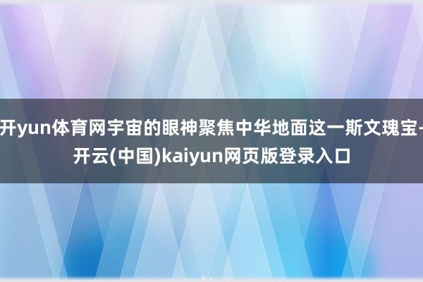 开yun体育网宇宙的眼神聚焦中华地面这一斯文瑰宝-开云(中国)kaiyun网页版登录入口
