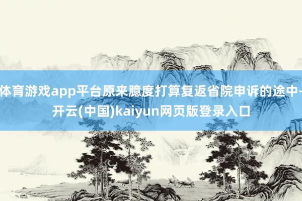 体育游戏app平台原来臆度打算复返省院申诉的途中-开云(中国)kaiyun网页版登录入口