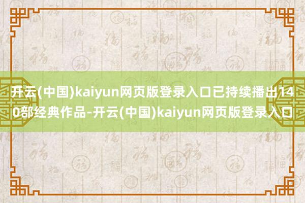 开云(中国)kaiyun网页版登录入口已持续播出140部经典作品-开云(中国)kaiyun网页版登录入口
