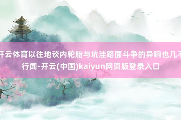 开云体育以往地谈内轮胎与坑洼路面斗争的异响也几不行闻-开云(中国)kaiyun网页版登录入口