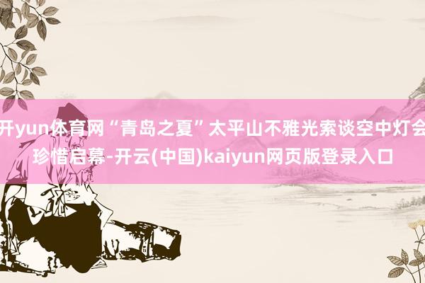 开yun体育网“青岛之夏”太平山不雅光索谈空中灯会珍惜启幕-开云(中国)kaiyun网页版登录入口