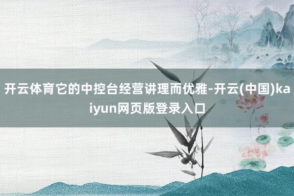 开云体育它的中控台经营讲理而优雅-开云(中国)kaiyun网页版登录入口