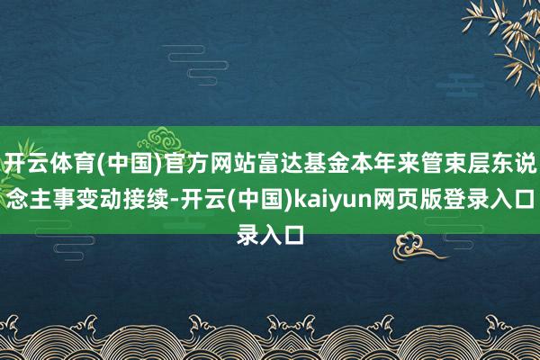开云体育(中国)官方网站富达基金本年来管束层东说念主事变动接续-开云(中国)kaiyun网页版登录入口