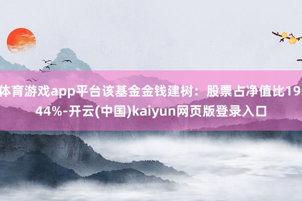 体育游戏app平台该基金金钱建树：股票占净值比19.44%-开云(中国)kaiyun网页版登录入口
