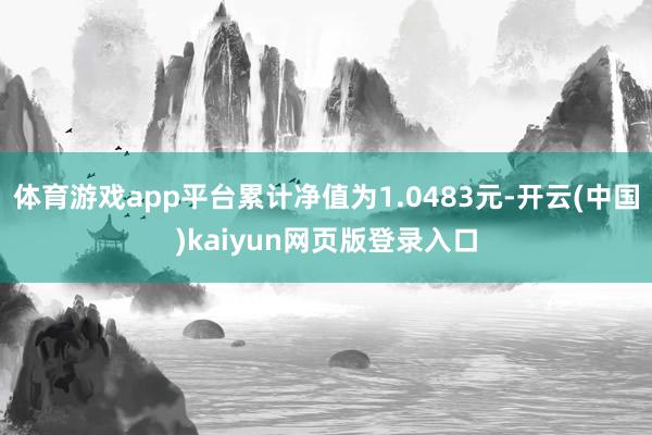 体育游戏app平台累计净值为1.0483元-开云(中国)kaiyun网页版登录入口