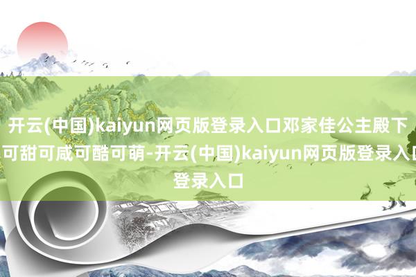开云(中国)kaiyun网页版登录入口邓家佳公主殿下, 可甜可咸可酷可萌-开云(中国)kaiyun网页版登录入口