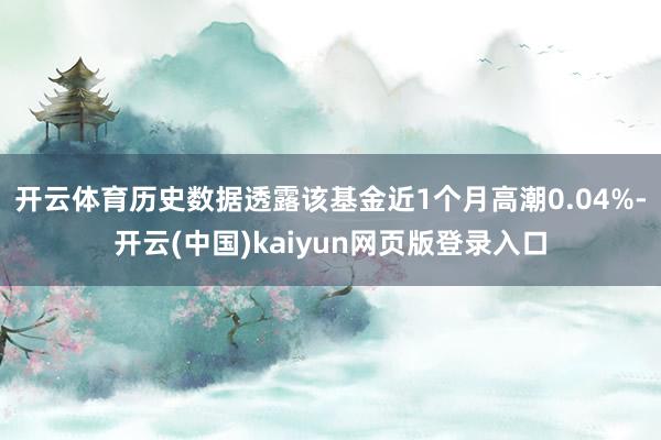 开云体育历史数据透露该基金近1个月高潮0.04%-开云(中国)kaiyun网页版登录入口