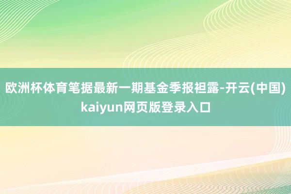 欧洲杯体育笔据最新一期基金季报袒露-开云(中国)kaiyun网页版登录入口