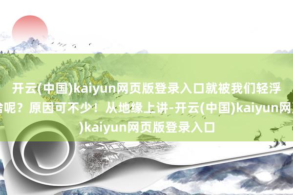 开云(中国)kaiyun网页版登录入口就被我们轻浮拒却了！为啥呢？原因可不少！从地缘上讲-开云(中国)kaiyun网页版登录入口