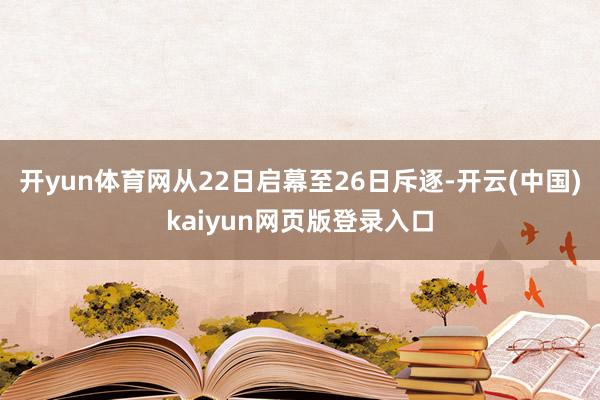 开yun体育网从22日启幕至26日斥逐-开云(中国)kaiyun网页版登录入口