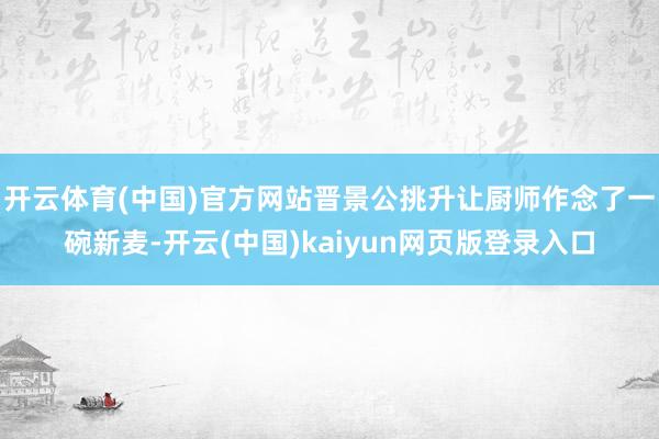 开云体育(中国)官方网站晋景公挑升让厨师作念了一碗新麦-开云(中国)kaiyun网页版登录入口