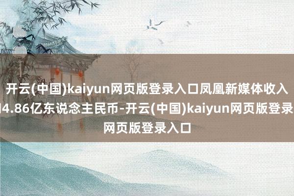 开云(中国)kaiyun网页版登录入口凤凰新媒体收入总和4.86亿东说念主民币-开云(中国)kaiyun网页版登录入口