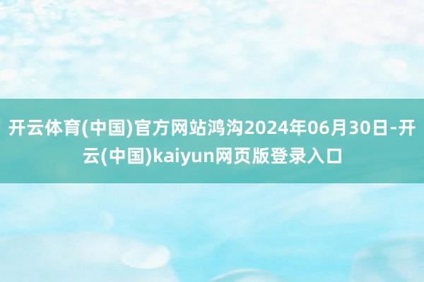 开云体育(中国)官方网站鸿沟2024年06月30日-开云(中国)kaiyun网页版登录入口