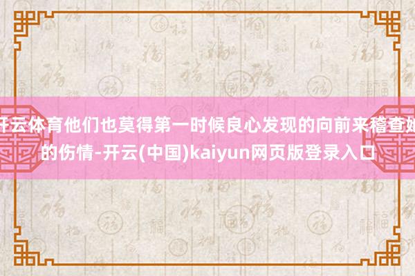 开云体育他们也莫得第一时候良心发现的向前来稽查她的伤情-开云(中国)kaiyun网页版登录入口