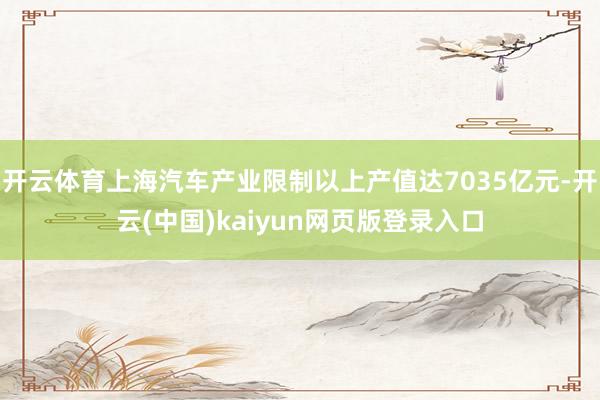 开云体育上海汽车产业限制以上产值达7035亿元-开云(中国)kaiyun网页版登录入口