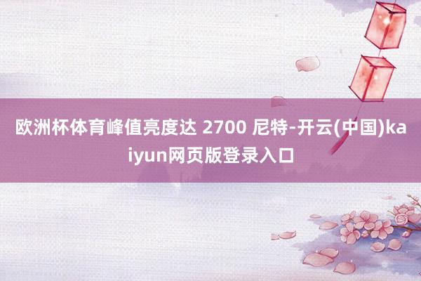 欧洲杯体育峰值亮度达 2700 尼特-开云(中国)kaiyun网页版登录入口