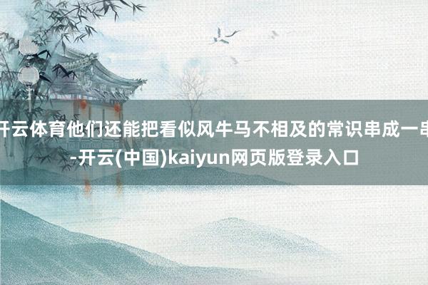 开云体育他们还能把看似风牛马不相及的常识串成一串-开云(中国)kaiyun网页版登录入口